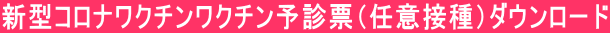 新型コロナワクチンワクチン予診票（任意接種）ダウンロード